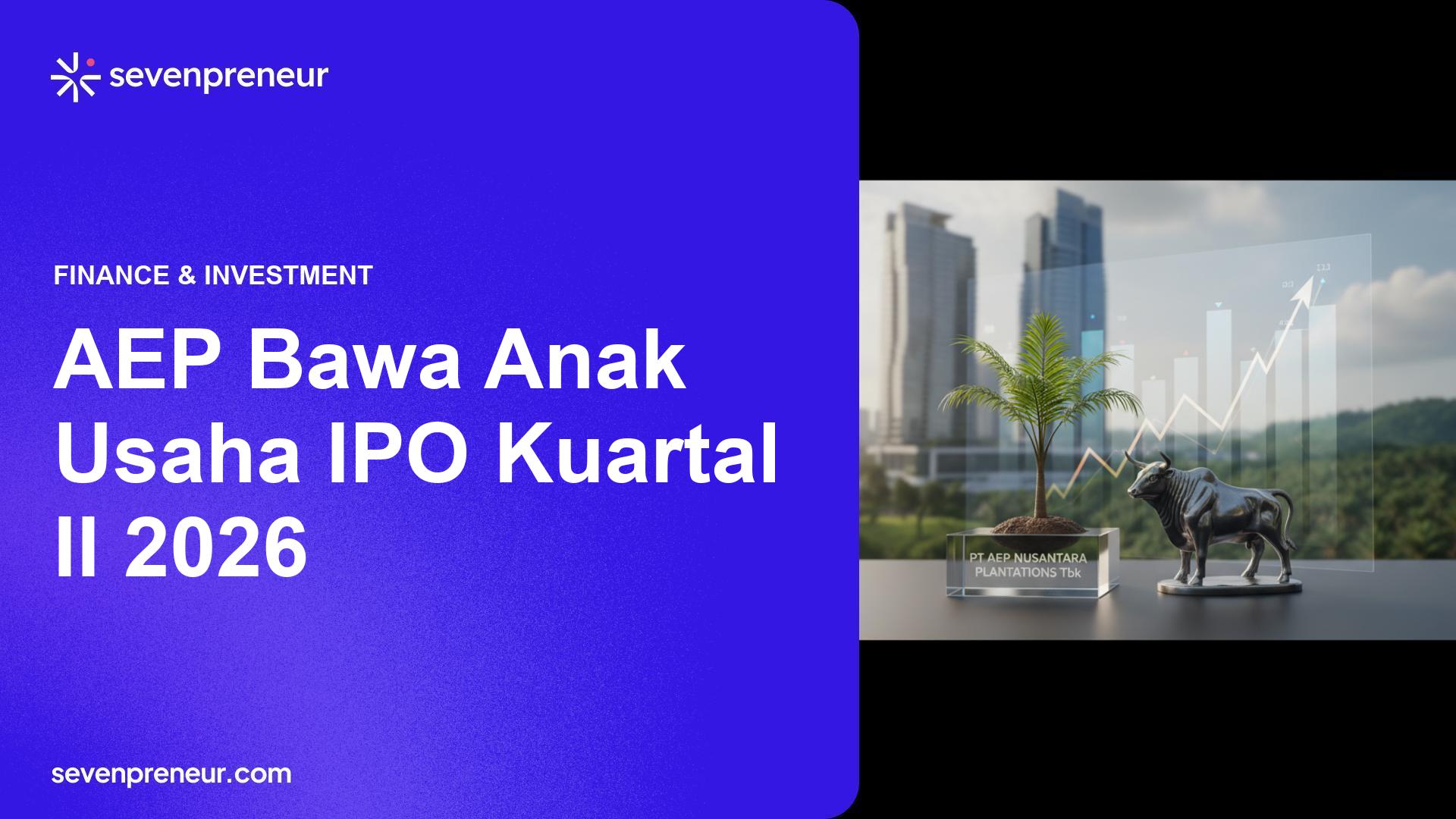 AEP Plantations Bawa Anak Usaha PT AEP Nusantara Plantations Tbk Menuju IPO di BEI Kuartal II 2026